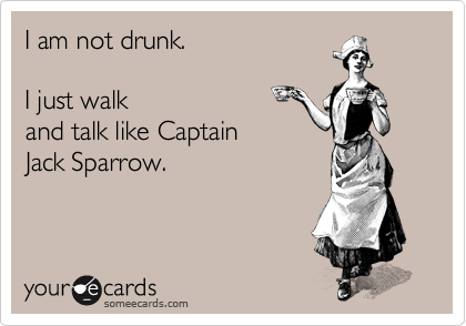 I am not drunk.  

I just walk
and talk like Captain
Jack Sparrow.