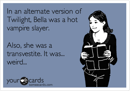 In an alternate version of
Twilight, Bella was a hot
vampire slayer.

Also, she was a
transvestite. It was...
weird...
