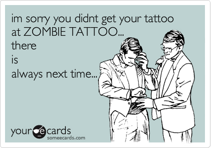 im sorry you didnt get your tattoo at ZOMBIE TATTOO...
there
is
always next time...