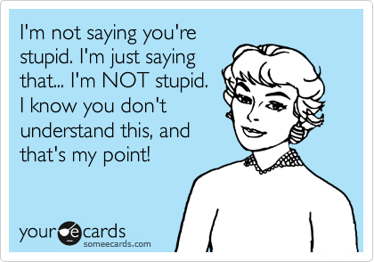 I'm not saying you're
stupid. I'm just saying
that... I'm NOT stupid.
I know you don't
understand this, and
that's my point! 