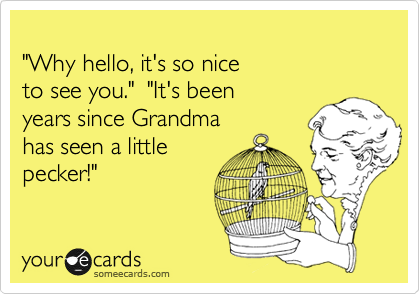 
"Why hello, it's so nice
to see you."  "It's been 
years since Grandma
has seen a little
pecker!"