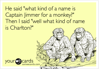 He said "what kind of a name is Captain Jimmer for a monkey?" Then I said "well what kind of name is Charlton?"