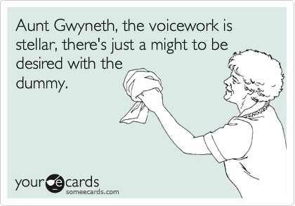 Aunt Gwyneth, the voicework is stellar, there's just a might to be
desired with the 
dummy.