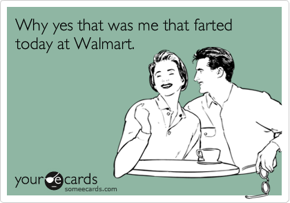 Why yes that was me that farted today at Walmart.