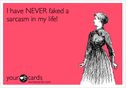 I have NEVER faked a
sarcasm in my life!