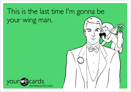 This is the last time I'm gonna be your wing man.