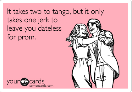 It takes two to tango, but it only takes one jerk to
leave you dateless
for prom.