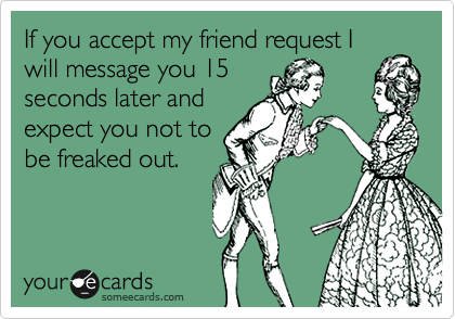 If you accept my friend request I
will message you 15
seconds later and
expect you not to
be freaked out.