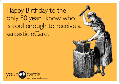 Happy Birthday to the
only 80 year I know who
is cool enough to receive a
sarcastic eCard.