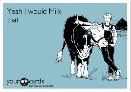 Yeah I would Milk
that