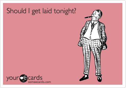 Should I get laid tonight? 
