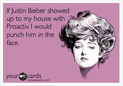 If Justin Bieber showed
up to my house with
Proactiv I would
punch him in the
face. 