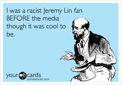 I was a racist Jeremy Lin fan BEFORE the media
though it was cool to
be.
