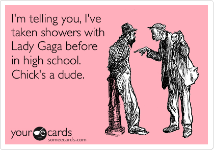 I'm telling you, I've
taken showers with
Lady Gaga before
in high school. 
Chick's a dude.
