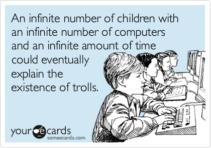An infinite number of children with an infinite number of computers and an infinite amount of time could eventually
explain the
existence of trolls.