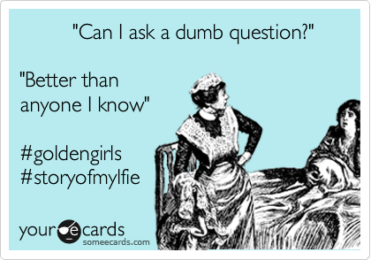         "Can I ask a dumb question?"            

"Better than 
anyone I know"  

%23goldengirls
%23storyofmylfie