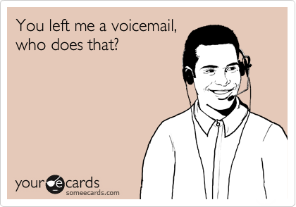 You left me a voicemail,
who does that?