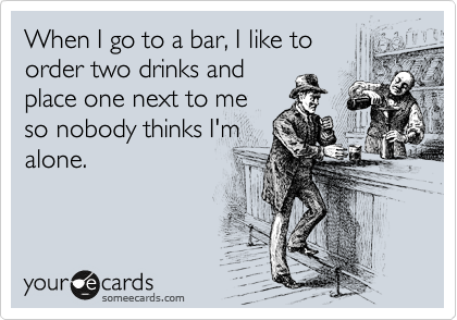 When I go to a bar, I like to
order two drinks and
place one next to me
so nobody thinks I'm
alone.
