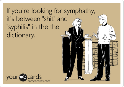 If you're looking for symphathy,
it's between "shit" and
"syphilis" in the the
dictionary.