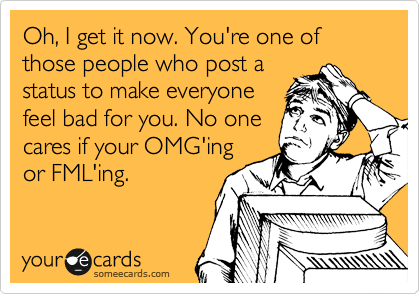 Oh, I get it now. You're one of those people who post a
status to make everyone
feel bad for you. No one
cares if your OMG'ing
or FML'ing.  