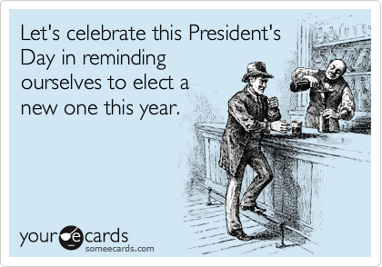 Let's celebrate this President's
Day in reminding
ourselves to elect a
new one this year.