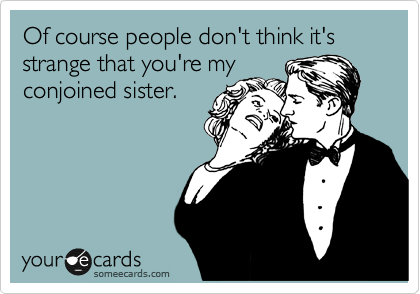 Of course people don't think it's strange that you're my
conjoined sister.