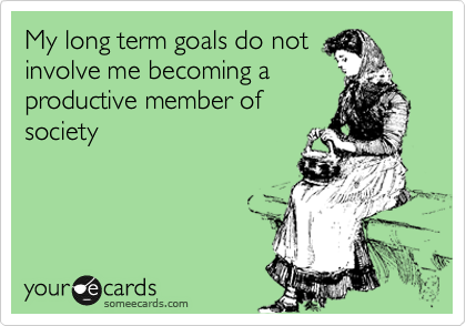 My long term goals do not
involve me becoming a
productive member of
society