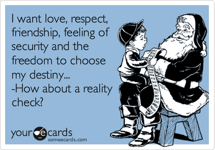I want love, respect,
friendship, feeling of
security and the
freedom to choose
my destiny...
-How about a reality
check?
