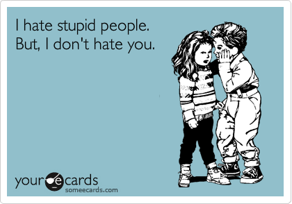 I hate stupid people. 
But, I don't hate you.