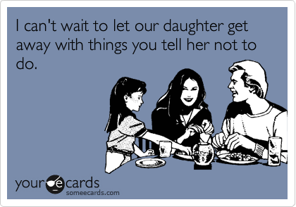 I can't wait to let our daughter get away with things you tell her not to do.