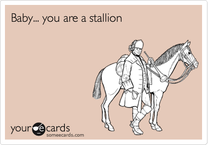 Baby... you are a stallion