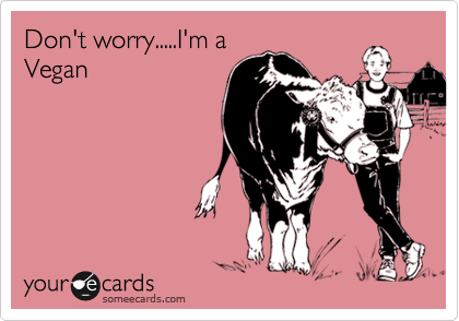 Don't worry.....I'm a
Vegan
