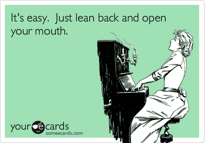 It's easy.  Just lean back and open your mouth.