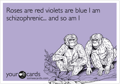 Roses are red violets are blue I am schizophrenic... and so am I