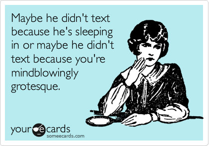 Maybe he didn't text
because he's sleeping
in or maybe he didn't
text because you're
mindblowingly
grotesque.