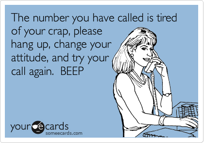 The number you have called is tired of your crap, please
hang up, change your
attitude, and try your
call again.  BEEP