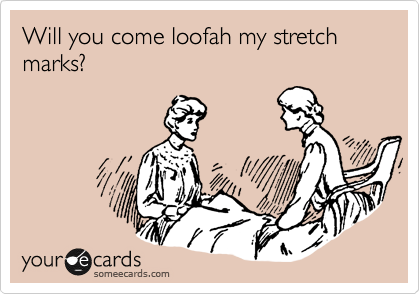 Will you come loofah my stretch marks?