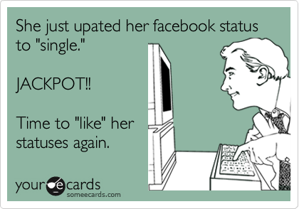 She just upated her facebook status to "single."

JACKPOT!!

Time to "like" her
statuses again.