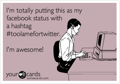 I'm totally putting this as my facebook status with
a hashtag
%23toolamefortwitter.

I'm awesome!