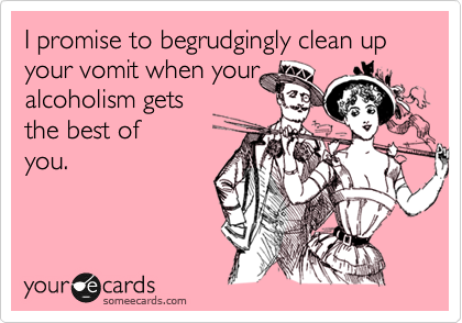 I promise to begrudgingly clean up your vomit when your 
alcoholism gets 
the best of
you.