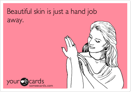 Beautiful skin is just a hand job away.