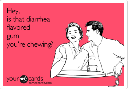 Hey, 
is that diarrhea 
flavored
gum
you're chewing? 