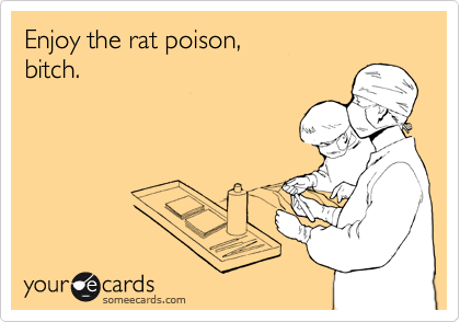 Enjoy the rat poison, 
bitch.