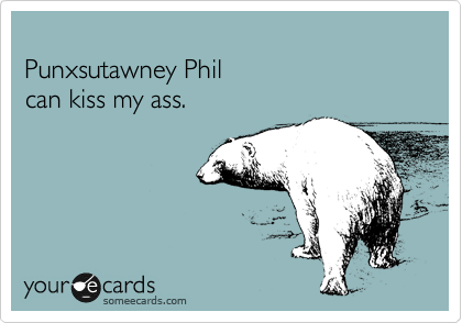 
Punxsutawney Phil
can kiss my ass. 