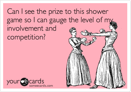 Can I see the prize to this shower game so I can gauge the level of my involvement and
competition?