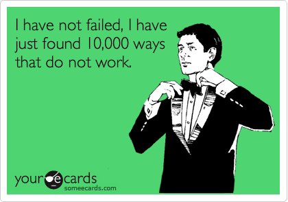 I have not failed, I have
just found 10,000 ways
that do not work.