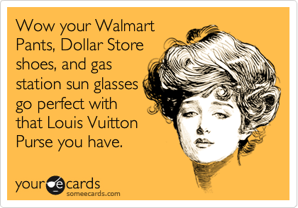 Wow your Walmart
Pants, Dollar Store
shoes, and gas
station sun glasses
go perfect with
that Louis Vuitton
Purse you have.