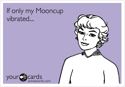 If only my Mooncup
vibrated....