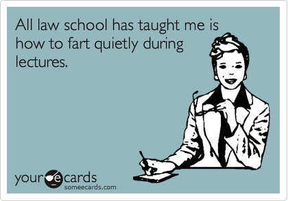All law school has taught me is
how to fart quietly during
lectures.