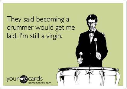 
They said becoming a
drummer would get me
laid, I'm still a virgin.